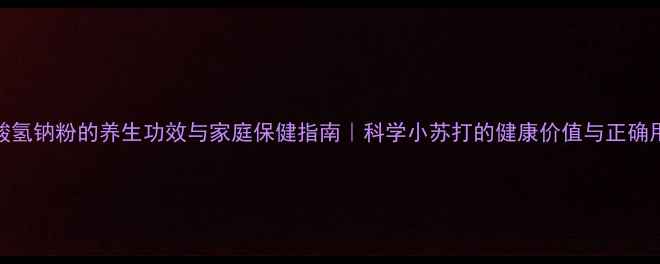 图片 碳酸氢钠粉的养生功效与家庭保健指南｜科学小苏打的健康价值与正确用法