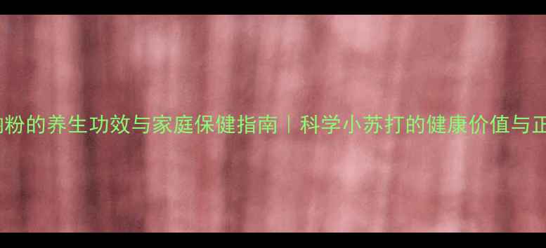 图片 碳酸氢钠粉的养生功效与家庭保健指南｜科学小苏打的健康价值与正确用法1