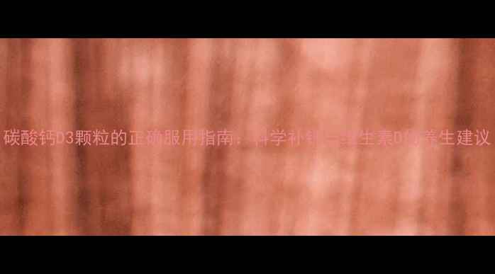 图片 碳酸钙D3颗粒的正确服用指南：科学补钙与维生素D的养生建议