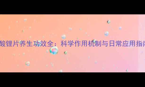 图片 碳酸锂片养生功效全：科学作用机制与日常应用指南2