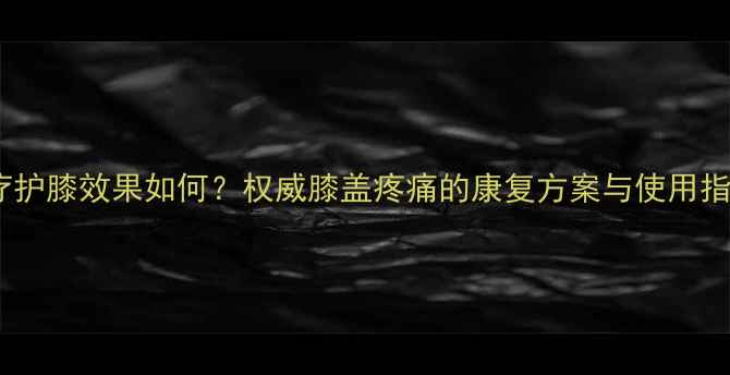 图片 磁疗护膝效果如何？权威膝盖疼痛的康复方案与使用指南1