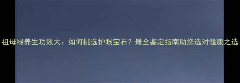 图片 祖母绿养生功效大：如何挑选护眼宝石？最全鉴定指南助您选对健康之选