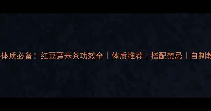 图片 祛湿体质必备！红豆薏米茶功效全｜体质推荐｜搭配禁忌｜自制教程1
