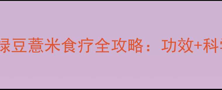 图片 祛湿养生必看！绿豆薏米食疗全攻略：功效+科学搭配+禁忌指南