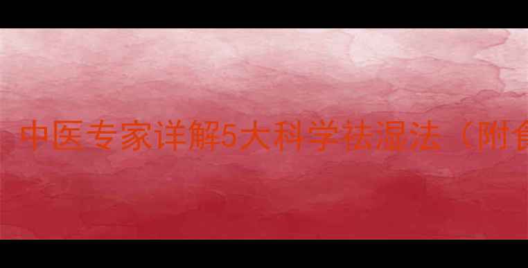 图片 祛湿排寒权威指南：中医专家详解5大科学祛湿法（附食疗方+日常习惯）1