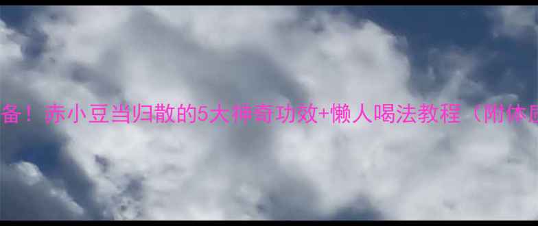 图片 祛湿美白必备！赤小豆当归散的5大神奇功效+懒人喝法教程（附体质自测表）1