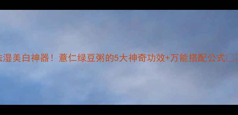 图片 祛湿美白神器！薏仁绿豆粥的5大神奇功效+万能搭配公式💧✨
