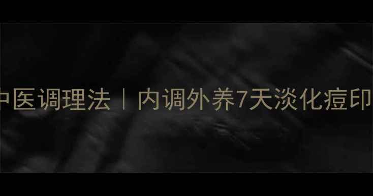图片 祛痘印中医调理法｜内调外养7天淡化痘印小技巧1