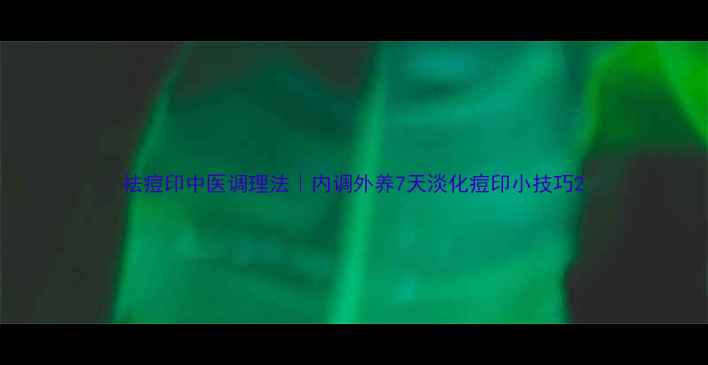 图片 祛痘印中医调理法｜内调外养7天淡化痘印小技巧2