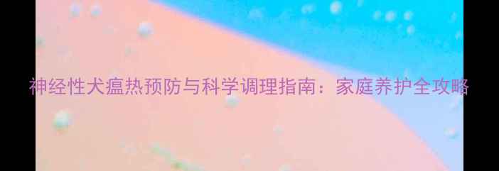 图片 神经性犬瘟热预防与科学调理指南：家庭养护全攻略