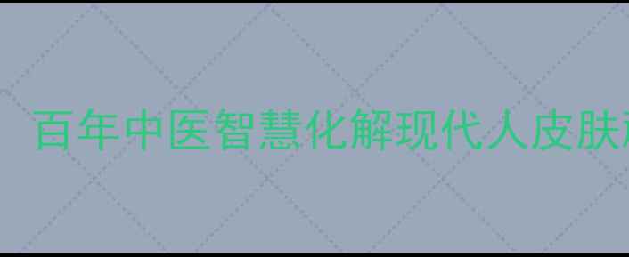 图片 祥顺皮老大药膏：百年中医智慧化解现代人皮肤顽疾的养生指南2