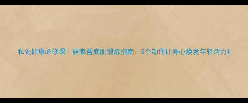图片 私处健康必修课｜居家盆底肌锻炼指南：5个动作让身心焕发年轻活力1