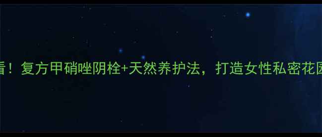 图片 私处健康必看！复方甲硝唑阴栓+天然养护法，打造女性私密花园的黄金组合