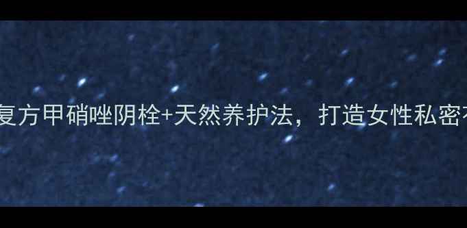 图片 私处健康必看！复方甲硝唑阴栓+天然养护法，打造女性私密花园的黄金组合1
