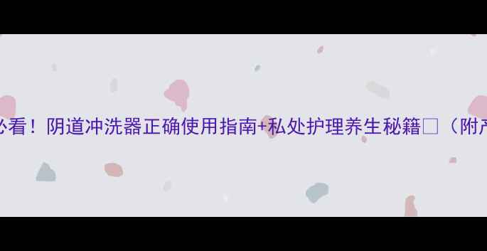 图片 私处健康必看！阴道冲洗器正确使用指南+私处护理养生秘籍🌿（附产品测评）