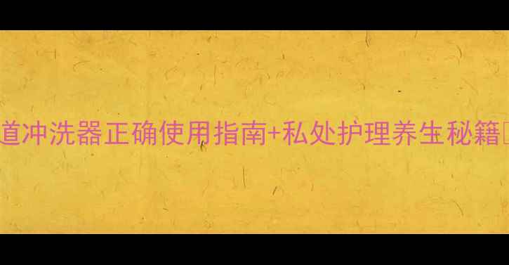 图片 私处健康必看！阴道冲洗器正确使用指南+私处护理养生秘籍🌿（附产品测评）2
