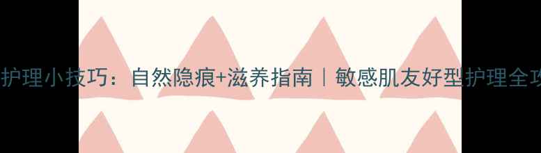 图片 私处护理小技巧：自然隐痕+滋养指南｜敏感肌友好型护理全攻略1