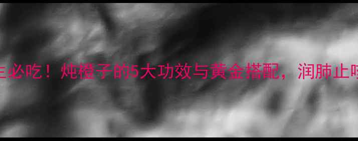 图片 秋冬养生必吃！炖橙子的5大功效与黄金搭配，润肺止咳又美容