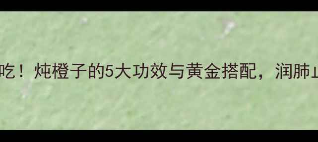 图片 秋冬养生必吃！炖橙子的5大功效与黄金搭配，润肺止咳又美容1