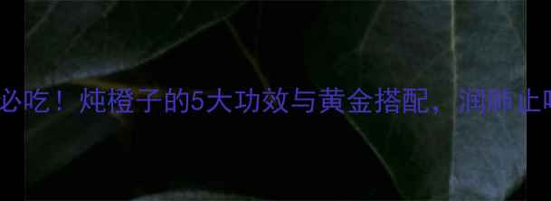 图片 秋冬养生必吃！炖橙子的5大功效与黄金搭配，润肺止咳又美容2