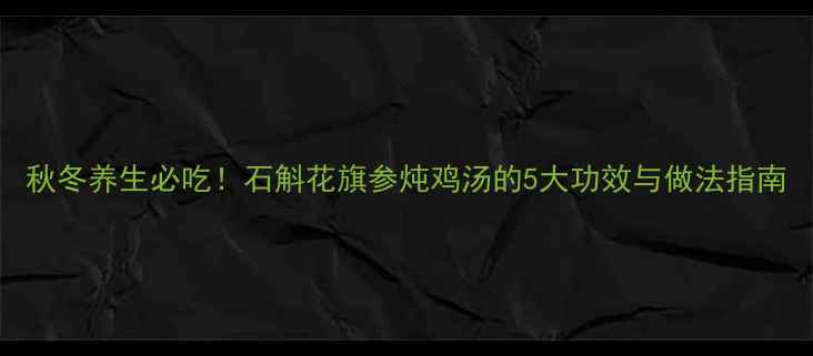 图片 秋冬养生必吃！石斛花旗参炖鸡汤的5大功效与做法指南