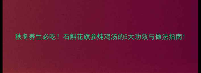 图片 秋冬养生必吃！石斛花旗参炖鸡汤的5大功效与做法指南1