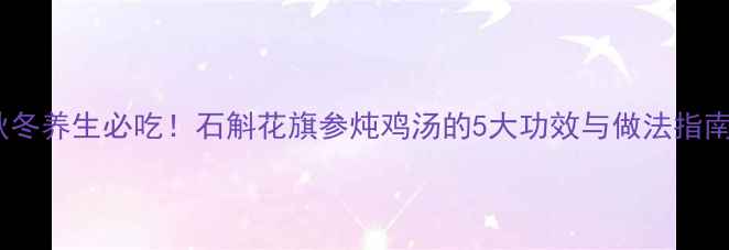 图片 秋冬养生必吃！石斛花旗参炖鸡汤的5大功效与做法指南2