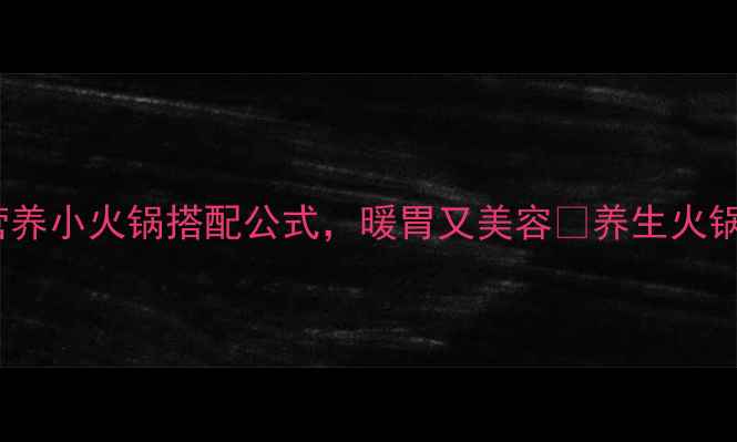 图片 秋冬养生必备！10种低卡高营养小火锅搭配公式，暖胃又美容🔥养生火锅冬季养生低卡饮食食疗养生2