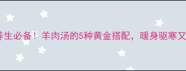 图片 秋冬养生必备！羊肉汤的5种黄金搭配，暖身驱寒又滋补1