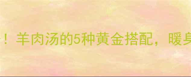 图片 秋冬养生必备！羊肉汤的5种黄金搭配，暖身驱寒又滋补2