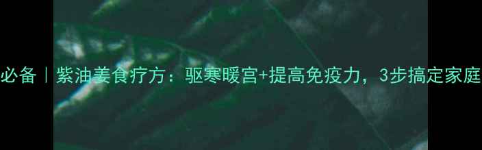 图片 秋冬养生必备｜紫油姜食疗方：驱寒暖宫+提高免疫力，3步搞定家庭自制药膏