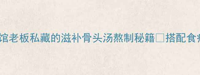 图片 秋冬养生必看！面馆老板私藏的滋补骨头汤熬制秘籍🔥搭配食疗指南+体质适配表