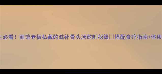 图片 秋冬养生必看！面馆老板私藏的滋补骨头汤熬制秘籍🔥搭配食疗指南+体质适配表1