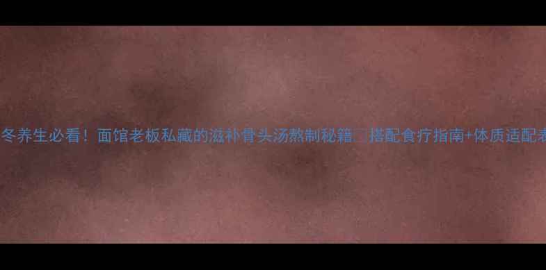 图片 秋冬养生必看！面馆老板私藏的滋补骨头汤熬制秘籍🔥搭配食疗指南+体质适配表2