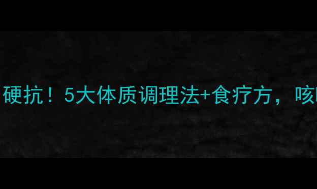 图片 秋冬咳嗽反复别硬抗！5大体质调理法+食疗方，咳嗽自愈不伤身🌿