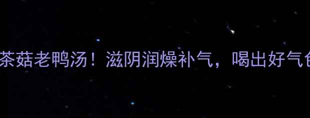 图片 秋冬必喝的茶菇老鸭汤！滋阴润燥补气，喝出好气色和好体质1
