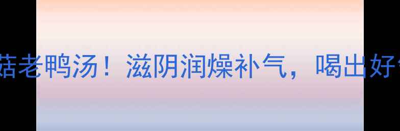 图片 秋冬必喝的茶菇老鸭汤！滋阴润燥补气，喝出好气色和好体质2