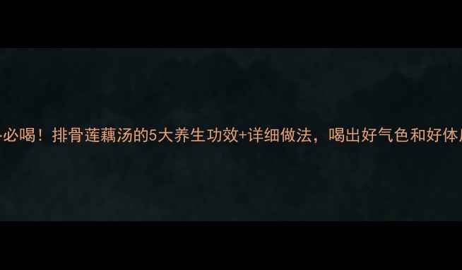 图片 秋冬必喝！排骨莲藕汤的5大养生功效+详细做法，喝出好气色和好体质！