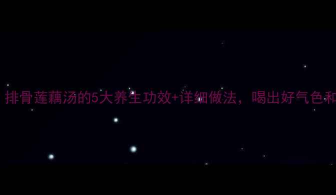 图片 秋冬必喝！排骨莲藕汤的5大养生功效+详细做法，喝出好气色和好体质！2