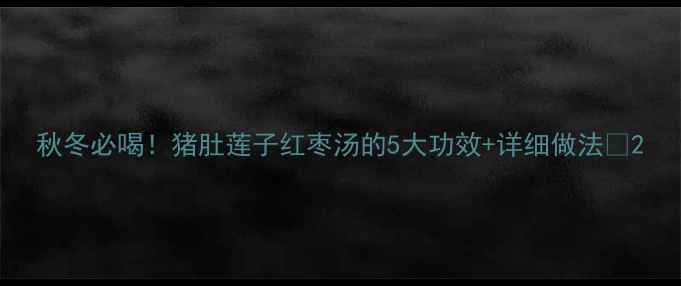 图片 秋冬必喝！猪肚莲子红枣汤的5大功效+详细做法🔥2