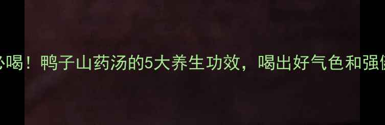 图片 秋冬必喝！鸭子山药汤的5大养生功效，喝出好气色和强健体魄