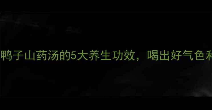图片 秋冬必喝！鸭子山药汤的5大养生功效，喝出好气色和强健体魄1