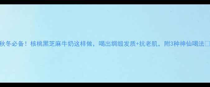 图片 秋冬必备！核桃黑芝麻牛奶这样做，喝出绸缎发质+抗老肌，附3种神仙喝法🔥