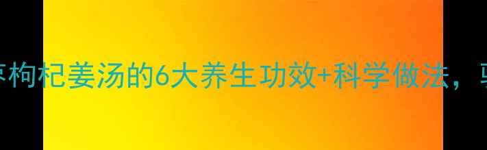 图片 秋冬必备！红枣枸杞姜汤的6大养生功效+科学做法，驱寒暖身全攻略