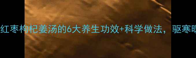 图片 秋冬必备！红枣枸杞姜汤的6大养生功效+科学做法，驱寒暖身全攻略2