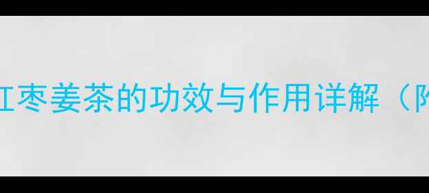 图片 秋冬必备！红糖红枣姜茶的功效与作用详解（附正确饮用指南）