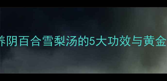 图片 秋冬润肺养阴百合雪梨汤的5大功效与黄金搭配指南1