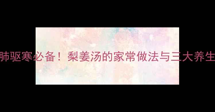 图片 秋冬润肺驱寒必备！梨姜汤的家常做法与三大养生功效全