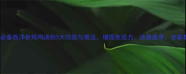 图片 秋冬滋补必备西洋参炖鸡汤的5大功效与做法，增强免疫力、改善疲劳，全家都爱喝！1