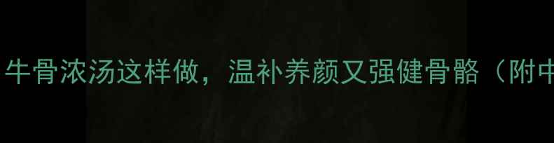 图片 秋冬滋补必备！牛骨浓汤这样做，温补养颜又强健骨骼（附中医食疗指南）2